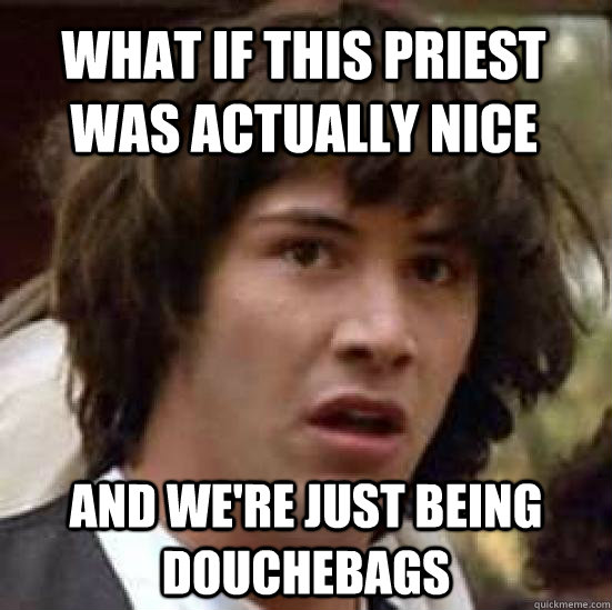what if this priest was actually nice and were just being d - conspiracy keanu
