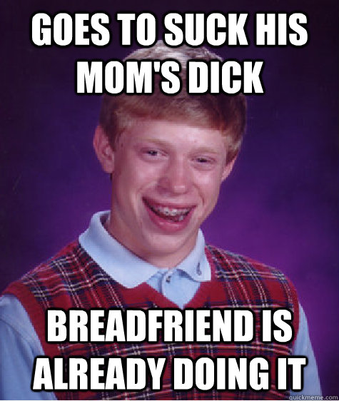 goes to suck his moms dick breadfriend is already doing it - Bad Luck Brian