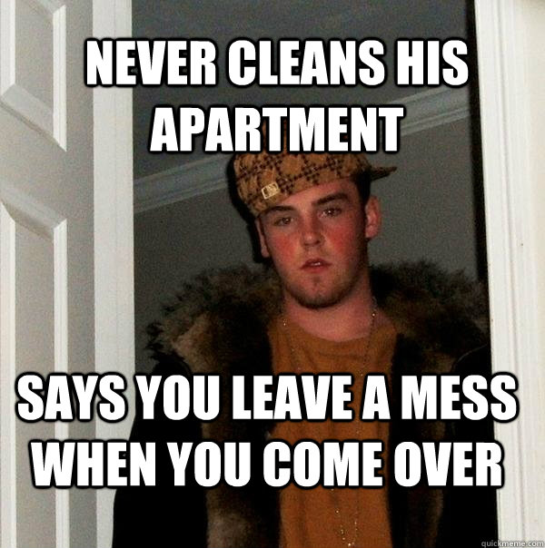 never cleans his apartment says you leave a mess when you co - Scumbag Steve