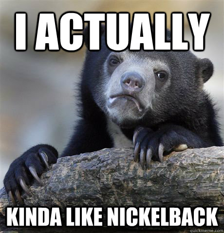 i actually kinda like nickelback - Confession Bear