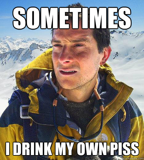 sometimes i drink my own piss - Bear Grylls