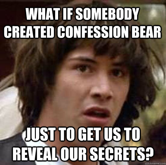 what if somebody created confession bear just to get us to r - conspiracy keanu