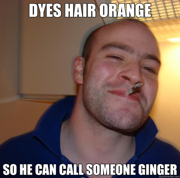 DYES HAIR ORANGE SO HE CAN CALL SOMEONE GINGER - Good Guy Greg
