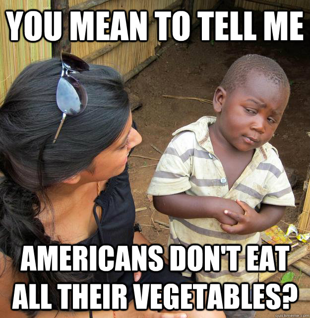 you mean to tell me americans dont eat all their vegetables - Skeptical Third World Kid