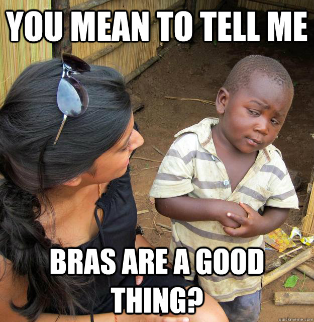 you mean to tell me bras are a good thing - Skeptical Third World Child