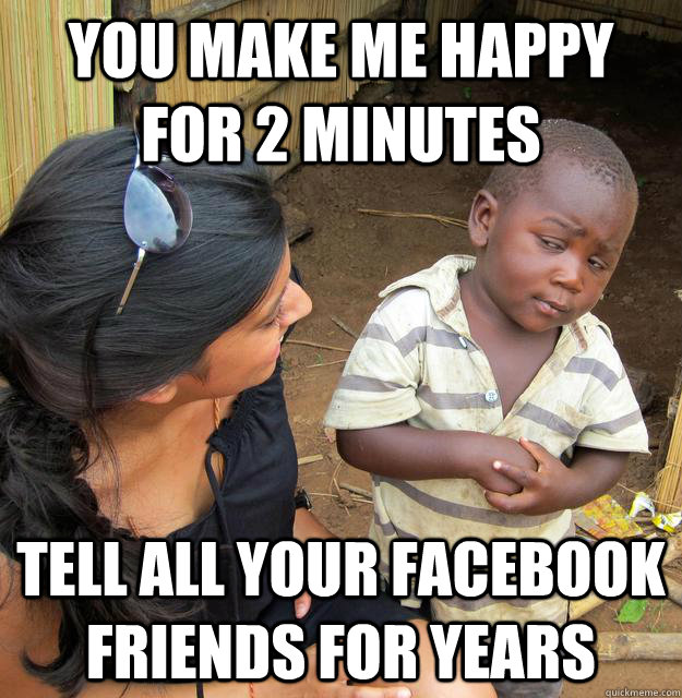 you make me happy for 2 minutes tell all your facebook frien - Skeptical Third World Child