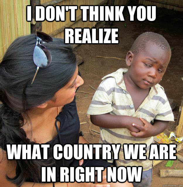 i dont think you realize what country we are in right now - Skeptical Third World Child