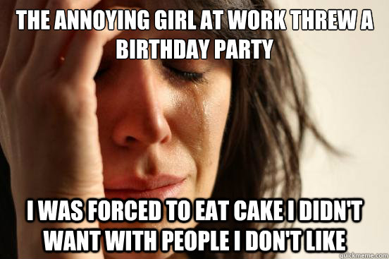 the annoying girl at work threw a birthday party i was force - First World Problems