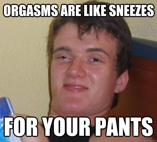 orgasms are like sneezes for your pants - 10 Guy