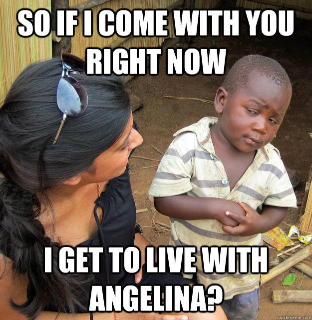 so if i come with you right now i get to live with angelina -