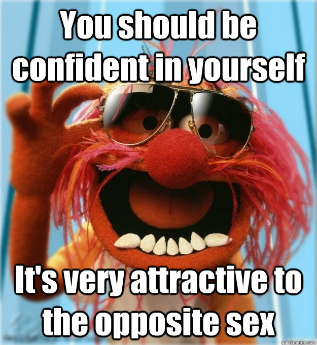 you should be confident in yourself its very attractive to - Advice Animal