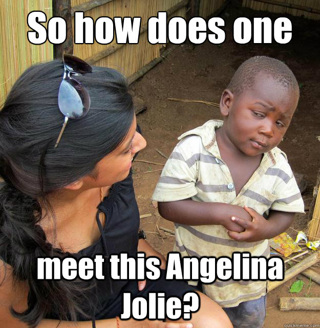 so how does one meet this angelina jolie - Skeptical 3rd World Child