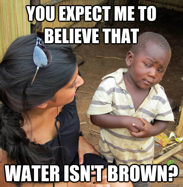 you expect me to believe that water isnt brown - Skeptical Third World Kid