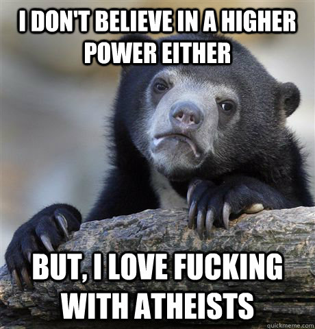 i dont believe in a higher power either but i love fucking - Confession Bear