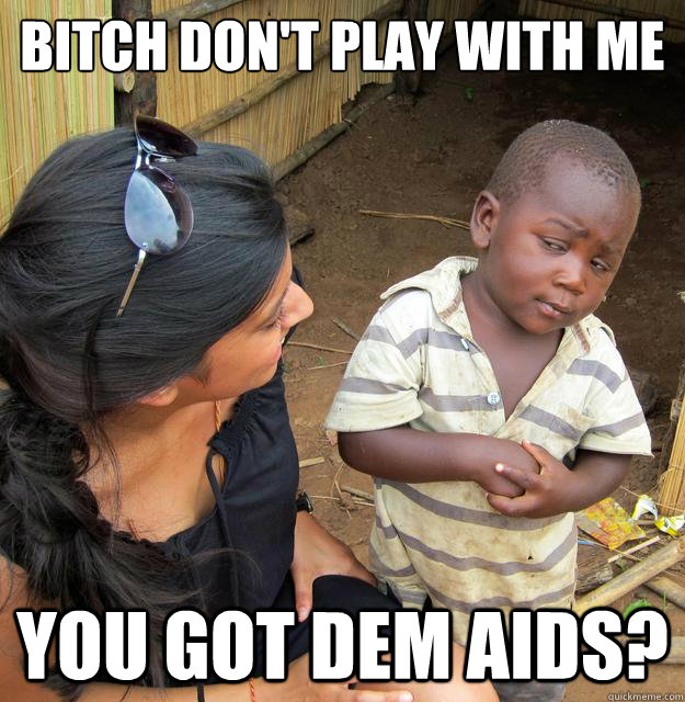 bitch dont play with me you got dem aids - Skeptical 3rd World Child