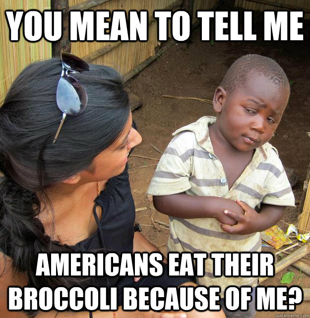 you mean to tell me americans eat their broccoli because of - Skeptical Third World Kid