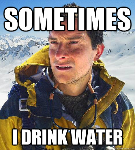 sometimes i drink water - Bear Grylls