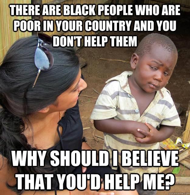 there are black people who are poor in your country and you - Skeptical Third World Child