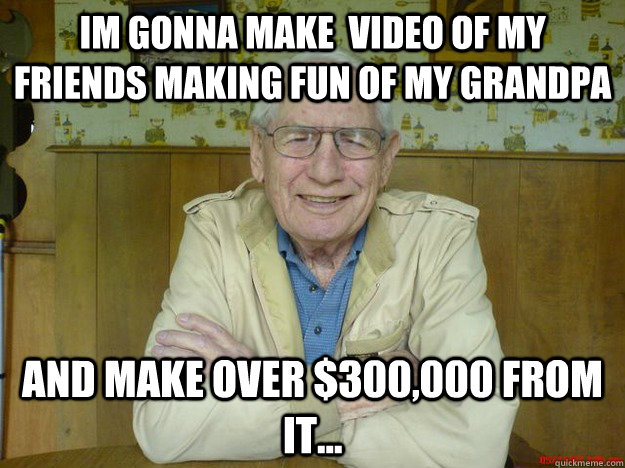 im gonna make video of my friends making fun of my grandpa -