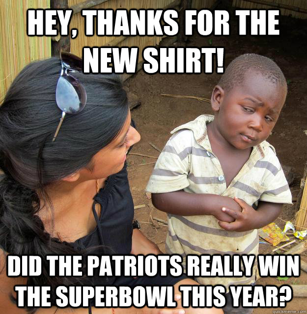 hey thanks for the new shirt did the patriots really win t - Skeptical Third World Kid