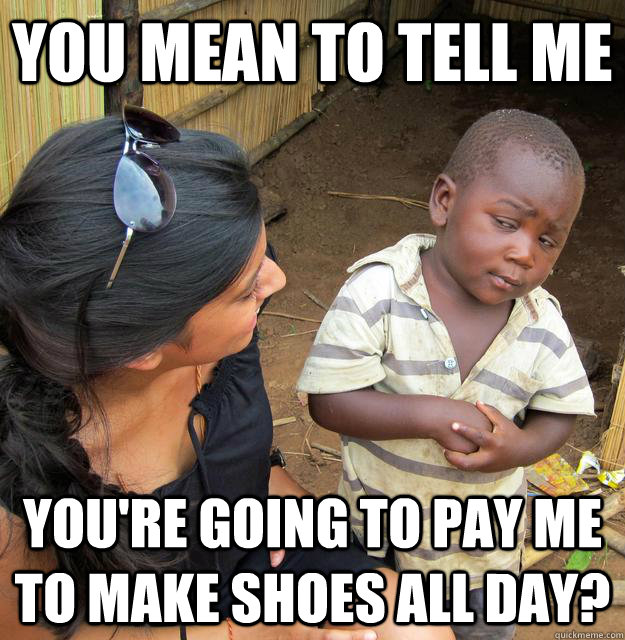 you mean to tell me youre going to pay me to make shoes all - Skeptical Third World Kid