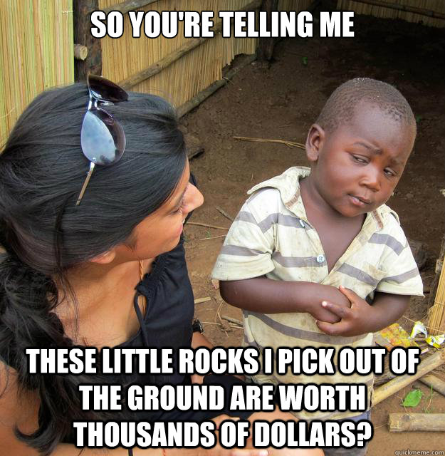 so youre telling me these little rocks i pick out of the gr -