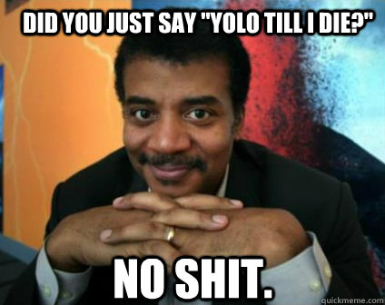 did you just say yolo till i die no shit - Condescending Neil deGrasse Tyson