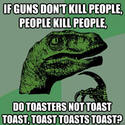 if guns dont kill people people kill people do toasters n - Philosoraptor