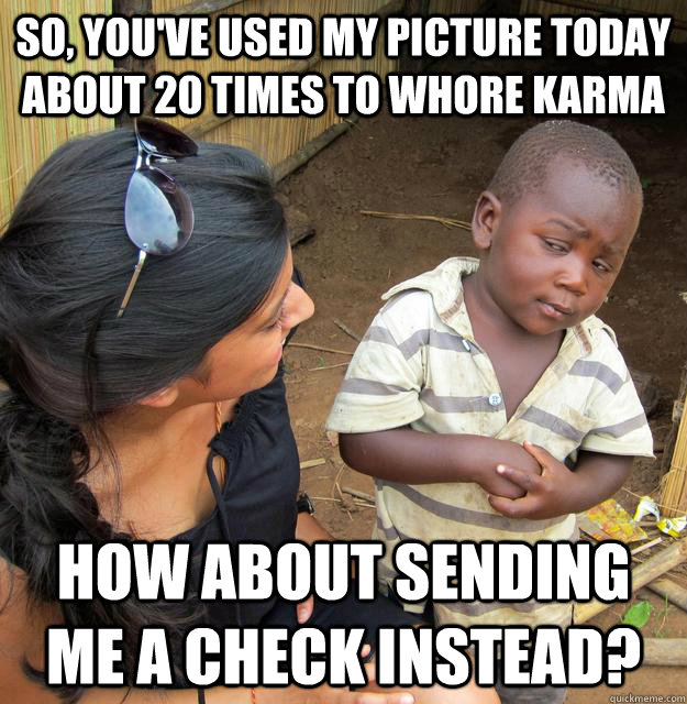 so youve used my picture today about 20 times to whore kar - Skeptical 3rd World Child