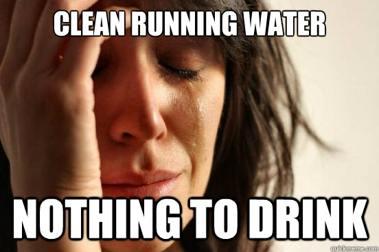 clean running water nothing to drink - First World Problems