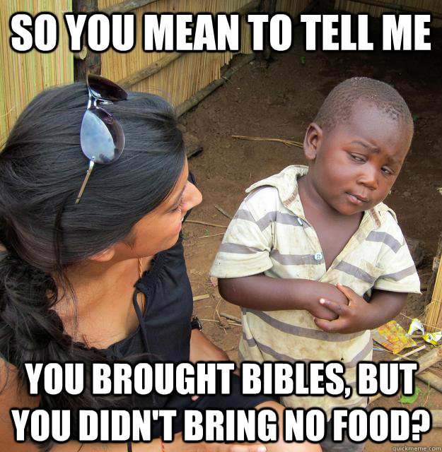 so you mean to tell me you brought bibles but you didnt br - Skeptical Third World Kid