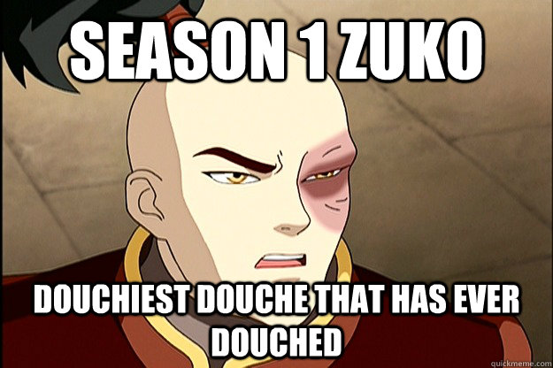 season 1 zuko douchiest douche that has ever douched -