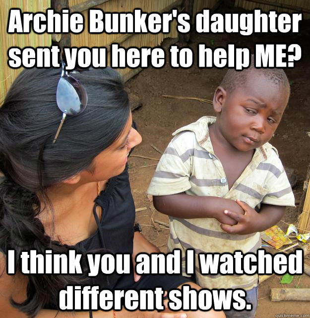 archie bunkers daughter sent you here to help me i think y - Skeptical 3rd World Child