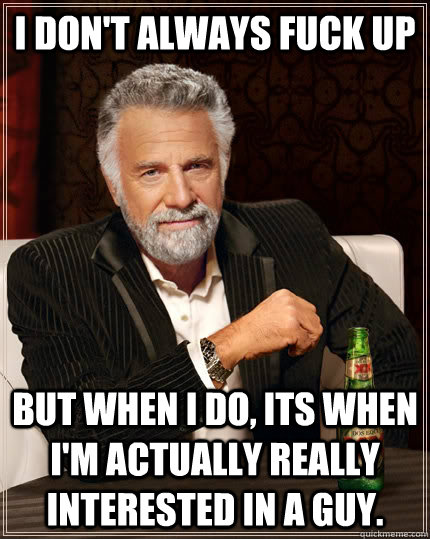 i dont always fuck up but when i do its when im actually - The Most Interesting Man In The World