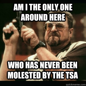am i the only one around here who has never been molested by - AM I THE ONLY ONE AROUND HERE