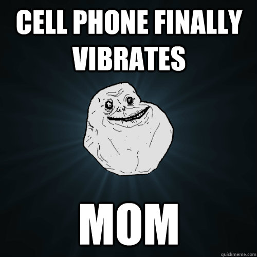 cell phone finally vibrates mom - Forever Alone