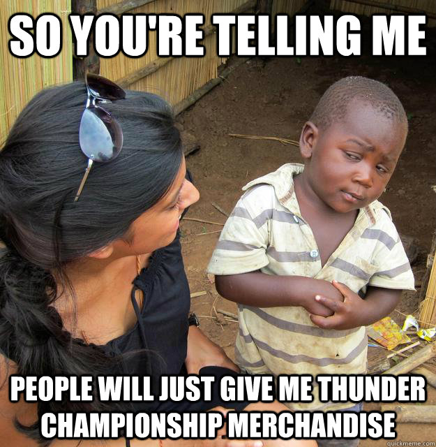 so youre telling me people will just give me thunder champ - Skeptical Third World Kid