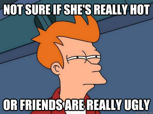 not sure if shes really hot or friends are really ugly - Futurama Fry