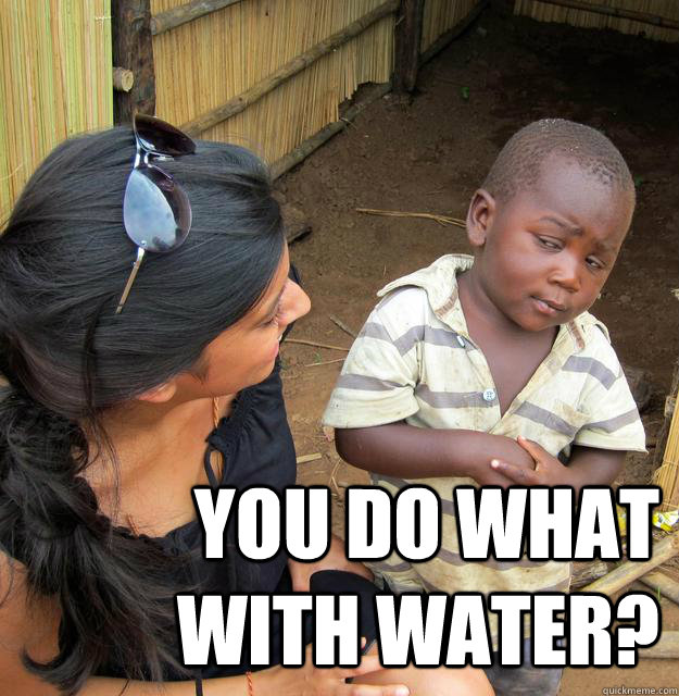 you do what with water - Skeptical Third World Kid