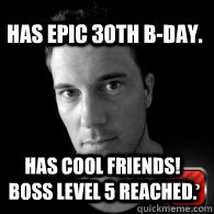 has epic 30th bday has cool friends boss level 5 reached -