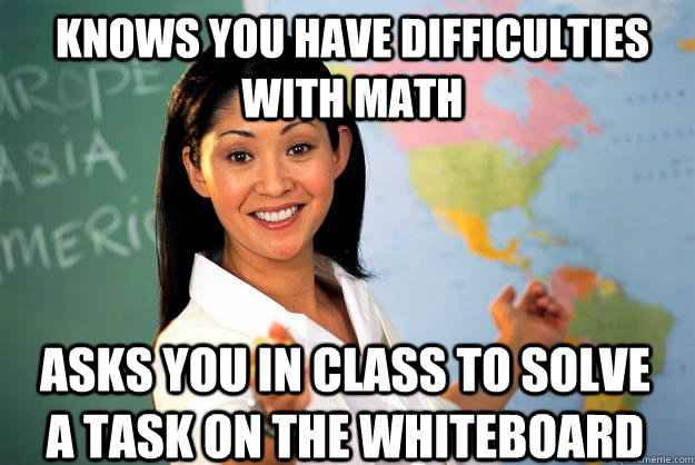knows you have difficulties with math asks you in class to s - Unhelpful High School Teacher
