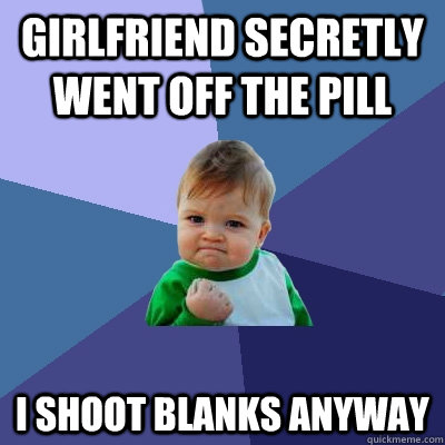 girlfriend secretly went off the pill i shoot blanks anyway - Success Kid