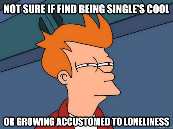not sure if find being singles cool or growing accustomed - Futurama Fry
