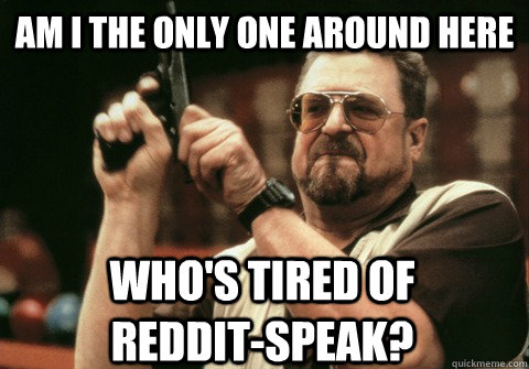 am i the only one around here whos tired of reddit - Am I the only one