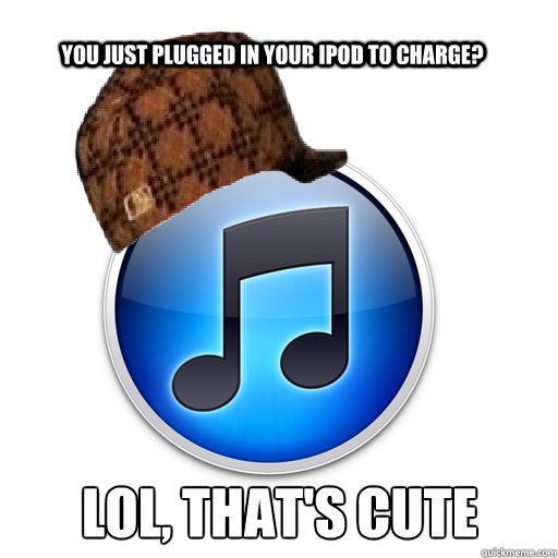 you just plugged in your ipod to charge lol thats cute - scumbag itunes