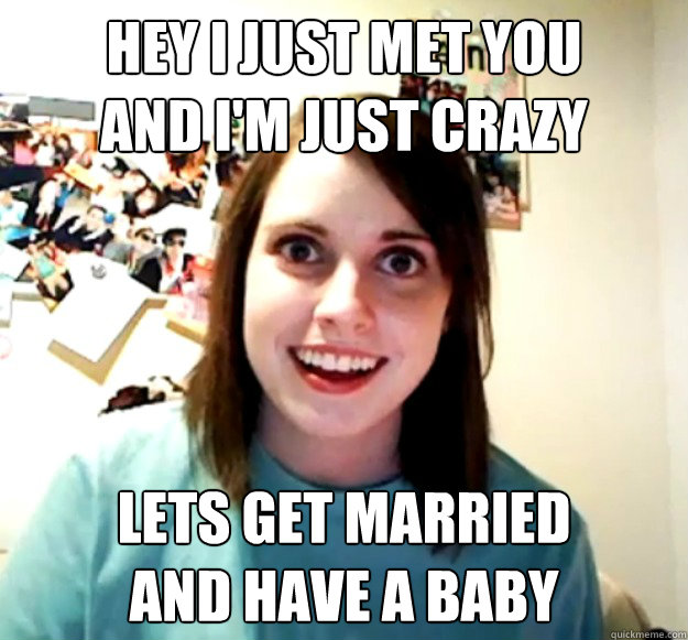 hey i just met you and im just crazy lets get married and - Overly Attached Girlfriend
