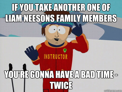 if you take another one of liam neesons family members your - Youre gonna have a bad time