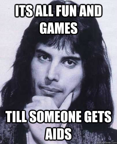 its all fun and games till someone gets aids - Good Guy Freddie Mercury