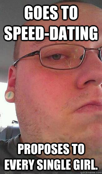 goes to speeddating proposes to every single girl - Overly Attached Boyfriend