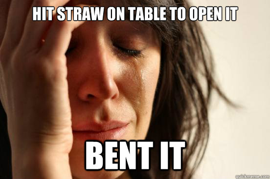 hit straw on table to open it bent it - First World Problems